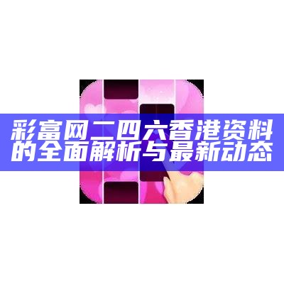 彩富网二四六香港资料的全面解析与最新动态