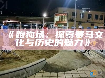 《跑狗场：探索赛马文化与历史的魅力》