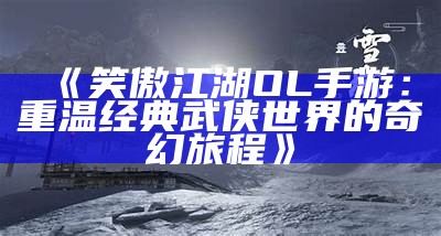 《笑傲江湖OL手游：重温经典武侠世界的奇幻旅程》