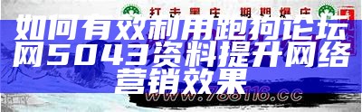 如何有效利用跑狗论坛网5043资料提升网络营销效果