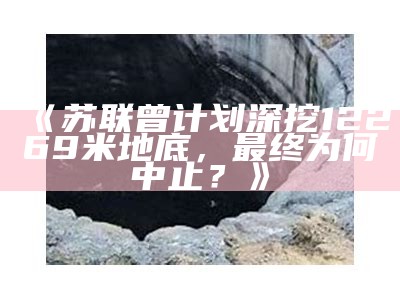 《苏联曾计划深挖12269米地底，最终为何中止？》