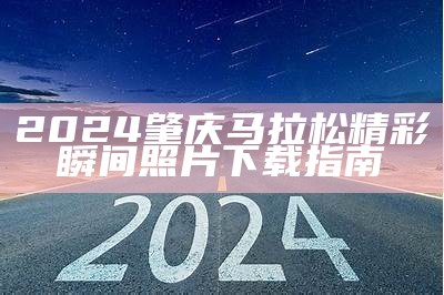 2024肇庆马拉松精彩瞬间照片下载指南